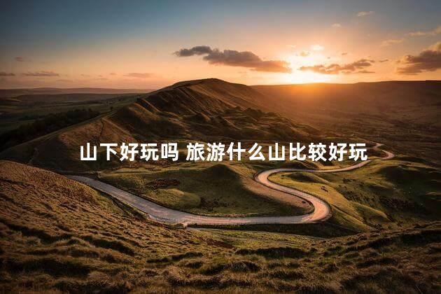 山下好玩吗 旅游什么山比较好玩